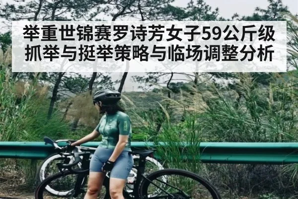 举重世锦赛罗诗芳女子59公斤级抓举与挺举策略与临场调整分析