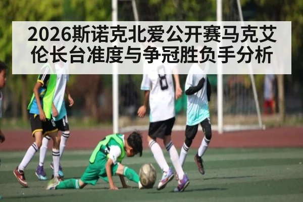 2026斯诺克北爱公开赛马克艾伦长台准度与争冠胜负手分析